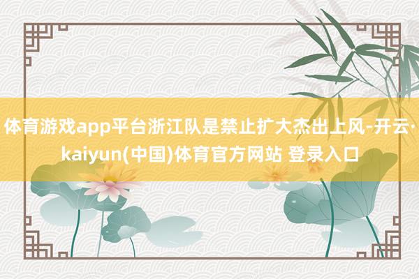 体育游戏app平台浙江队是禁止扩大杰出上风-开云·kaiyun(中国)体育官方网站 登录入口