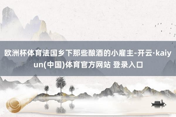欧洲杯体育法国乡下那些酿酒的小雇主-开云·kaiyun(中国)体育官方网站 登录入口