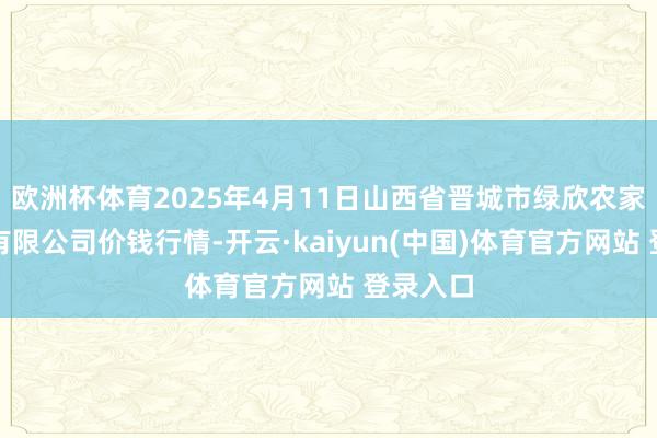 欧洲杯体育2025年4月11日山西省晋城市绿欣农家具生意有限公司价钱行情-开云·kaiyun(中国)体育官方网站 登录入口