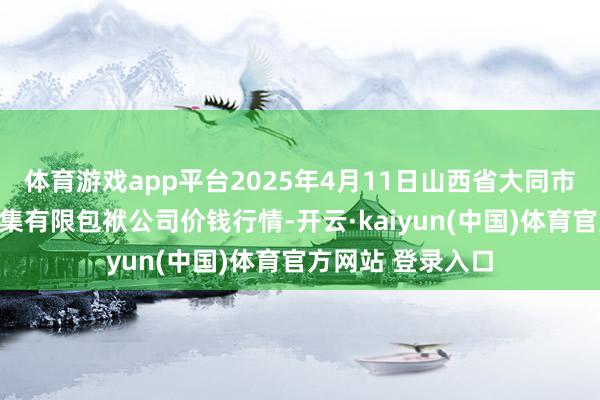 体育游戏app平台2025年4月11日山西省大同市振华蔬菜批发市集有限包袱公司价钱行情-开云·kaiyun(中国)体育官方网站 登录入口