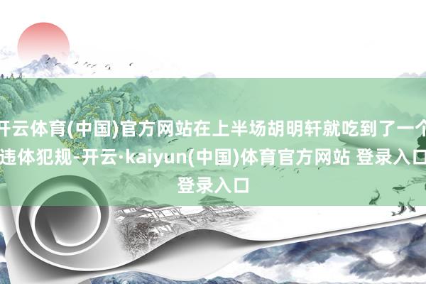 开云体育(中国)官方网站在上半场胡明轩就吃到了一个违体犯规-开云·kaiyun(中国)体育官方网站 登录入口