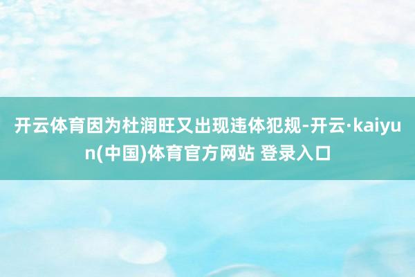 开云体育因为杜润旺又出现违体犯规-开云·kaiyun(中国)体育官方网站 登录入口
