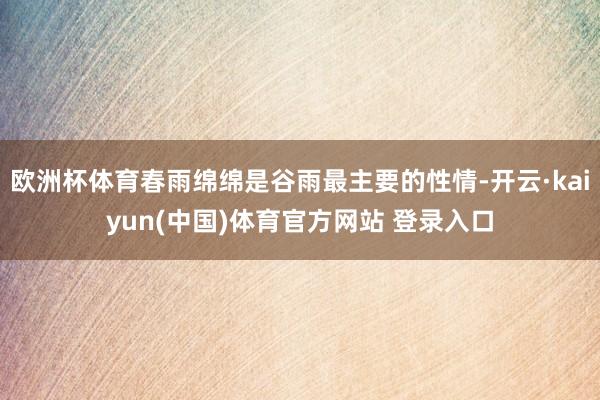 欧洲杯体育春雨绵绵是谷雨最主要的性情-开云·kaiyun(中国)体育官方网站 登录入口