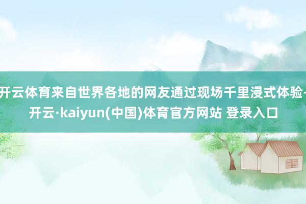 开云体育来自世界各地的网友通过现场千里浸式体验-开云·kaiyun(中国)体育官方网站 登录入口