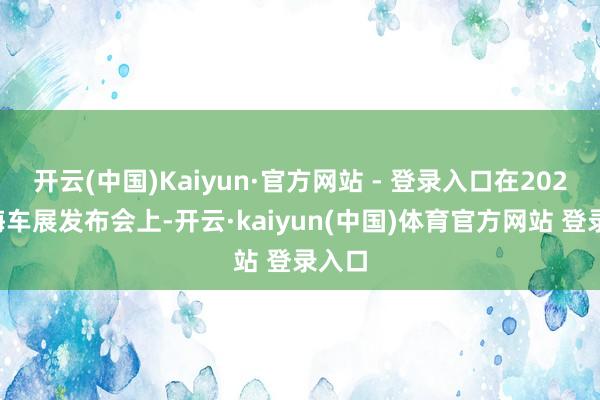 开云(中国)Kaiyun·官方网站 - 登录入口在2025上海车展发布会上-开云·kaiyun(中国)体育官方网站 登录入口