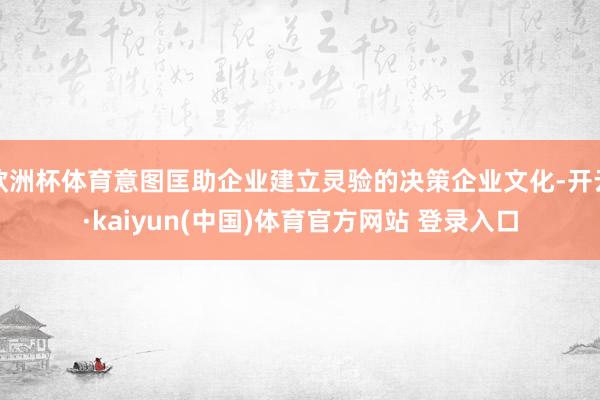 欧洲杯体育意图匡助企业建立灵验的决策企业文化-开云·kaiyun(中国)体育官方网站 登录入口