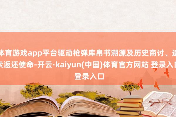 体育游戏app平台驱动枪弹库帛书溯源及历史商讨、追索返还使命-开云·kaiyun(中国)体育官方网站 登录入口