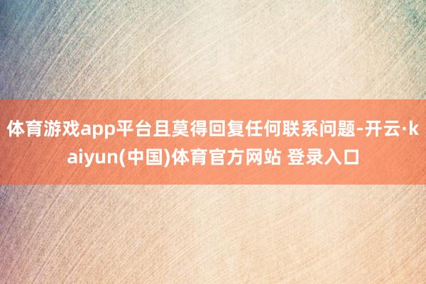 体育游戏app平台且莫得回复任何联系问题-开云·kaiyun(中国)体育官方网站 登录入口