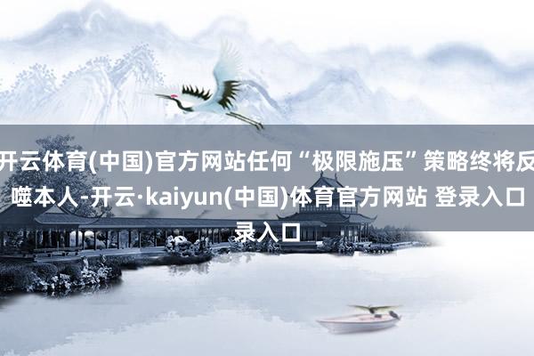 开云体育(中国)官方网站任何“极限施压”策略终将反噬本人-开云·kaiyun(中国)体育官方网站 登录入口