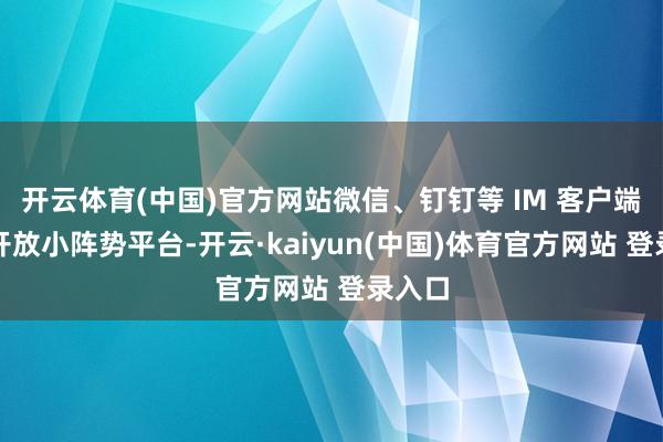 开云体育(中国)官方网站微信、钉钉等 IM 客户端纷繁开放小阵势平台-开云·kaiyun(中国)体育官方网站 登录入口