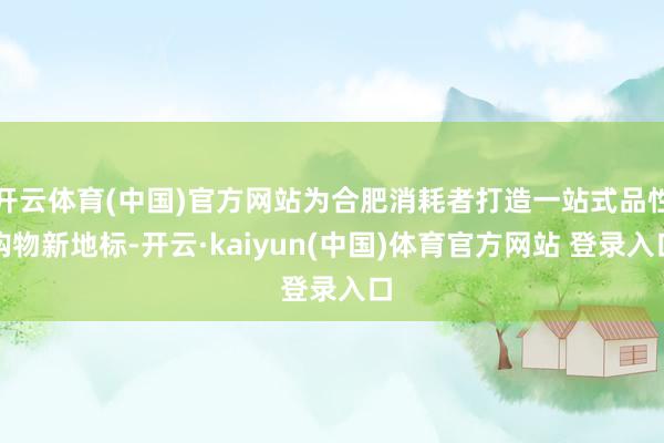 开云体育(中国)官方网站为合肥消耗者打造一站式品性购物新地标-开云·kaiyun(中国)体育官方网站 登录入口