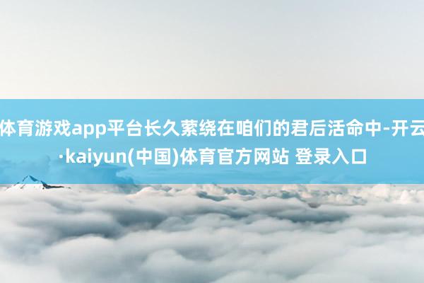 体育游戏app平台长久萦绕在咱们的君后活命中-开云·kaiyun(中国)体育官方网站 登录入口