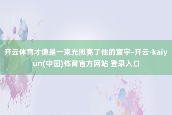 开云体育才像是一束光照亮了他的寰宇-开云·kaiyun(中国)体育官方网站 登录入口