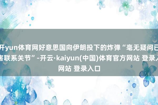 开yun体育网好意思国向伊朗投下的炸弹“毫无疑问已毒害联系关节”-开云·kaiyun(中国)体育官方网站 登录入口
