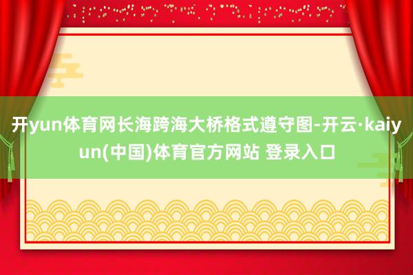 开yun体育网长海跨海大桥格式遵守图-开云·kaiyun(中国)体育官方网站 登录入口