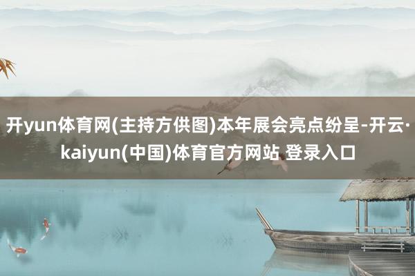 开yun体育网(主持方供图)本年展会亮点纷呈-开云·kaiyun(中国)体育官方网站 登录入口