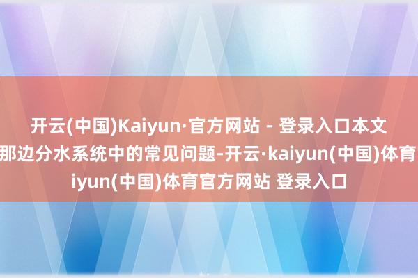 开云(中国)Kaiyun·官方网站 - 登录入口本文将解析这一装配奈那边分水系统中的常见问题-开云·kaiyun(中国)体育官方网站 登录入口