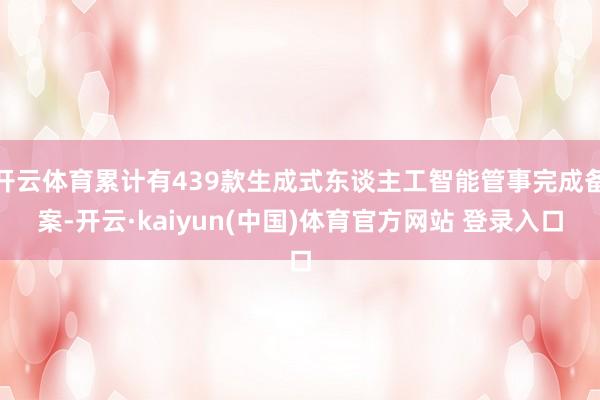 开云体育累计有439款生成式东谈主工智能管事完成备案-开云·kaiyun(中国)体育官方网站 登录入口