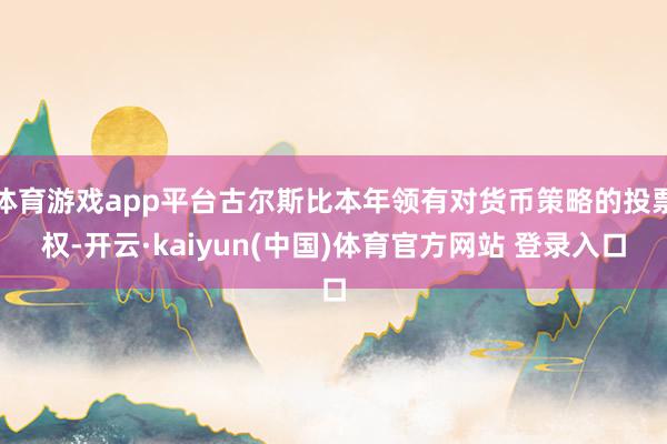 体育游戏app平台古尔斯比本年领有对货币策略的投票权-开云·kaiyun(中国)体育官方网站 登录入口