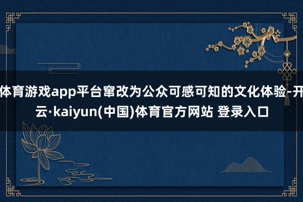 体育游戏app平台窜改为公众可感可知的文化体验-开云·kaiyun(中国)体育官方网站 登录入口