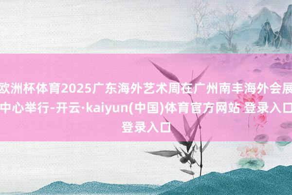 欧洲杯体育2025广东海外艺术周在广州南丰海外会展中心举行-开云·kaiyun(中国)体育官方网站 登录入口