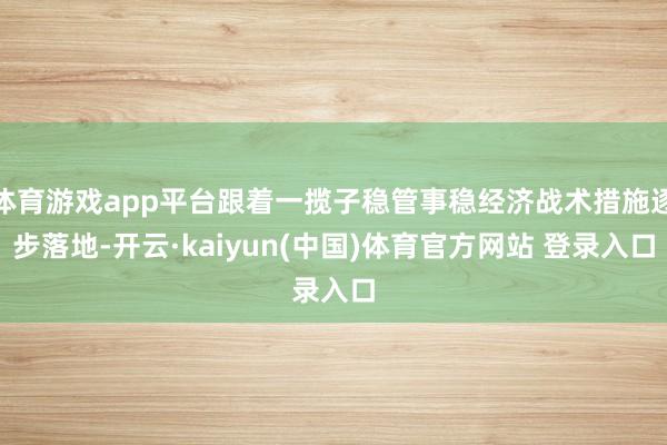 体育游戏app平台跟着一揽子稳管事稳经济战术措施逐步落地-开云·kaiyun(中国)体育官方网站 登录入口