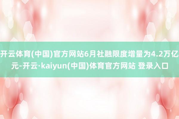 开云体育(中国)官方网站6月社融限度增量为4.2万亿元-开云·kaiyun(中国)体育官方网站 登录入口