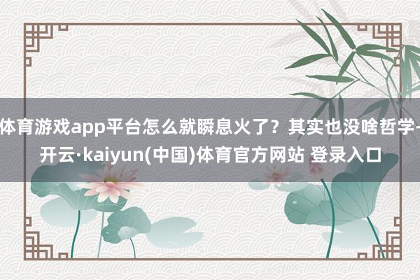 体育游戏app平台怎么就瞬息火了？其实也没啥哲学-开云·kaiyun(中国)体育官方网站 登录入口