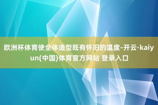 欧洲杯体育使全体造型既有怀旧的温度-开云·kaiyun(中国)体育官方网站 登录入口