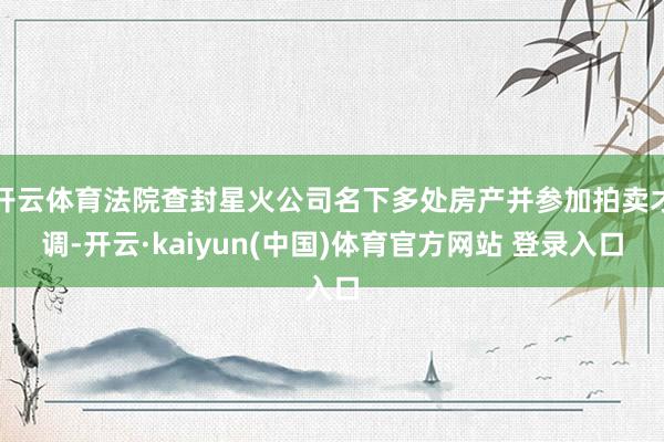 开云体育法院查封星火公司名下多处房产并参加拍卖才调-开云·kaiyun(中国)体育官方网站 登录入口