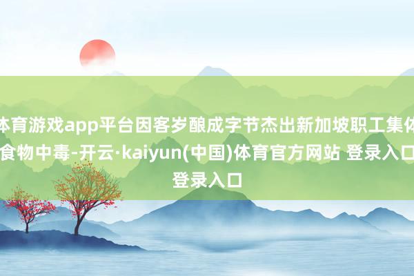 体育游戏app平台因客岁酿成字节杰出新加坡职工集体食物中毒-开云·kaiyun(中国)体育官方网站 登录入口