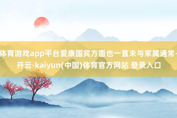 体育游戏app平台爱康国宾方面也一直未与家属通常-开云·kaiyun(中国)体育官方网站 登录入口