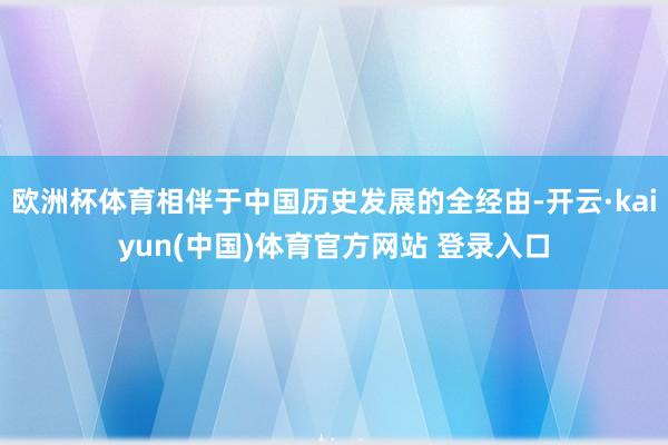 欧洲杯体育相伴于中国历史发展的全经由-开云·kaiyun(中国)体育官方网站 登录入口