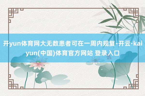 开yun体育网大无数患者可在一周内规复-开云·kaiyun(中国)体育官方网站 登录入口