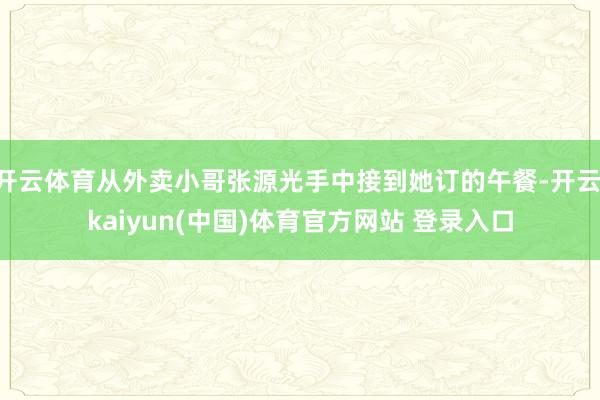 开云体育从外卖小哥张源光手中接到她订的午餐-开云·kaiyun(中国)体育官方网站 登录入口