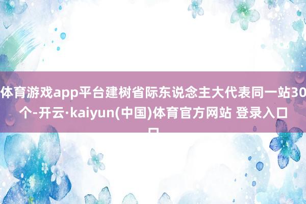 体育游戏app平台建树省际东说念主大代表同一站30个-开云·kaiyun(中国)体育官方网站 登录入口