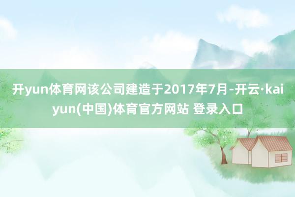 开yun体育网该公司建造于2017年7月-开云·kaiyun(中国)体育官方网站 登录入口