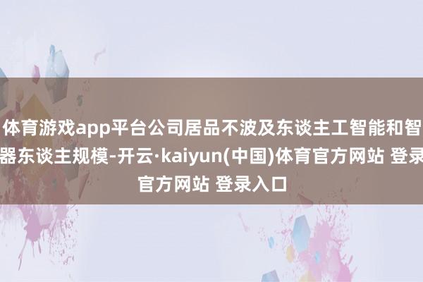 体育游戏app平台公司居品不波及东谈主工智能和智能机器东谈主规模-开云·kaiyun(中国)体育官方网站 登录入口