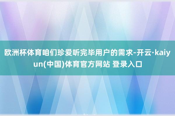欧洲杯体育咱们珍爱听完毕用户的需求-开云·kaiyun(中国)体育官方网站 登录入口