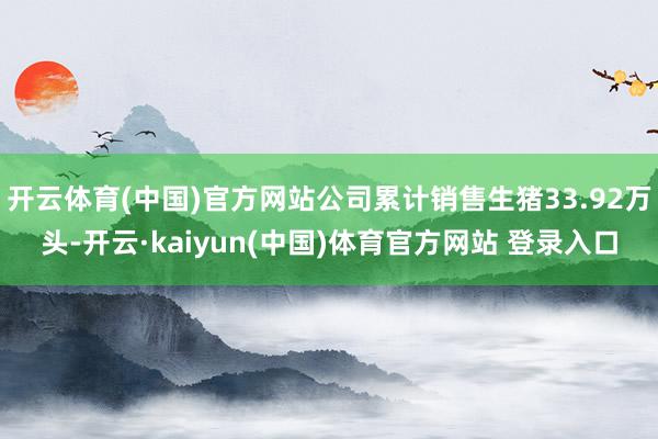 开云体育(中国)官方网站公司累计销售生猪33.92万头-开云·kaiyun(中国)体育官方网站 登录入口