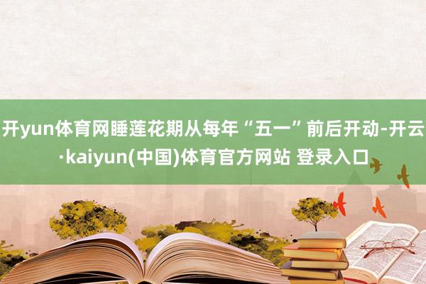 开yun体育网睡莲花期从每年“五一”前后开动-开云·kaiyun(中国)体育官方网站 登录入口