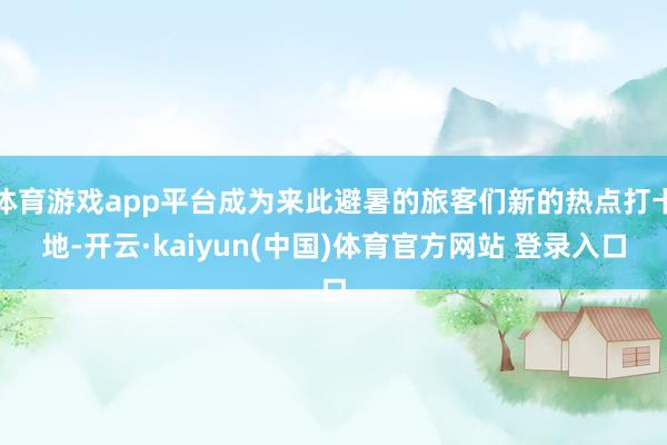 体育游戏app平台成为来此避暑的旅客们新的热点打卡地-开云·kaiyun(中国)体育官方网站 登录入口