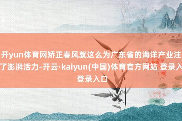 开yun体育网　　矫正春风就这么为广东省的海洋产业注入了澎湃活力-开云·kaiyun(中国)体育官方网站 登录入口