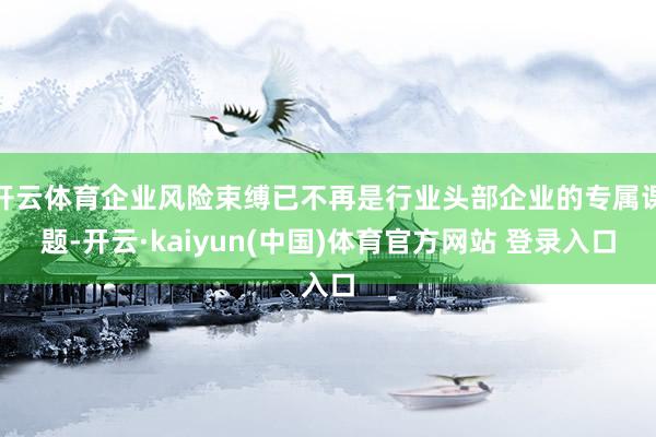 开云体育企业风险束缚已不再是行业头部企业的专属课题-开云·kaiyun(中国)体育官方网站 登录入口