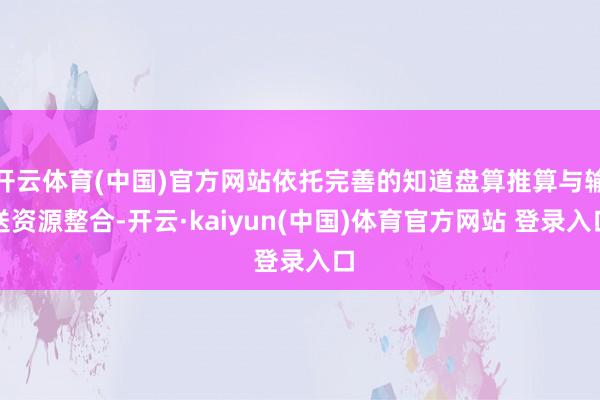 开云体育(中国)官方网站依托完善的知道盘算推算与输送资源整合-开云·kaiyun(中国)体育官方网站 登录入口