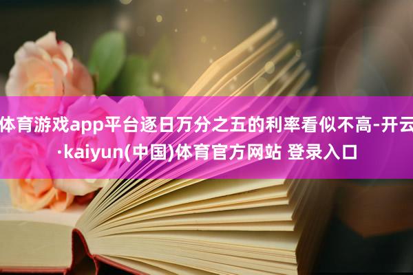 体育游戏app平台逐日万分之五的利率看似不高-开云·kaiyun(中国)体育官方网站 登录入口