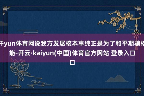 开yun体育网说我方发展核本事纯正是为了和平期骗核能-开云·kaiyun(中国)体育官方网站 登录入口