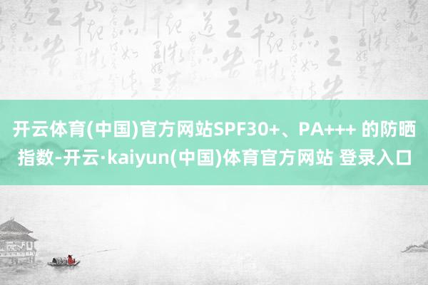开云体育(中国)官方网站SPF30+、PA+++ 的防晒指数-开云·kaiyun(中国)体育官方网站 登录入口
