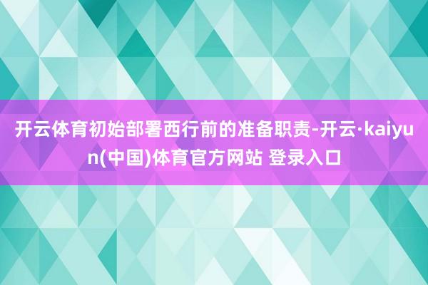 开云体育初始部署西行前的准备职责-开云·kaiyun(中国)体育官方网站 登录入口