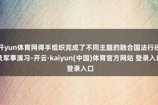 开yun体育网得手组织完成了不同主题的融合国法行径及军事演习-开云·kaiyun(中国)体育官方网站 登录入口